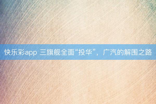 快乐彩app 三旗舰全面“投华”，广汽的解围之路