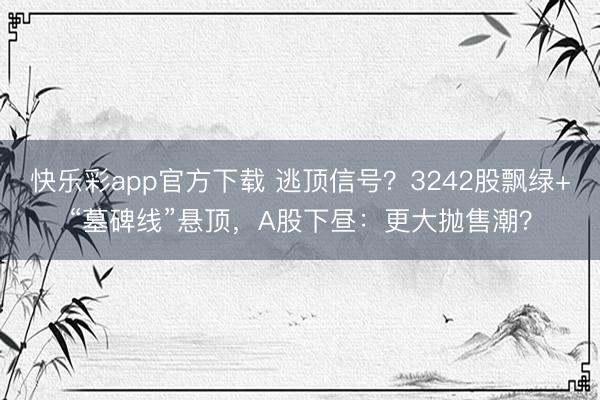 快乐彩app官方下载 逃顶信号？3242股飘绿+“墓碑线”悬