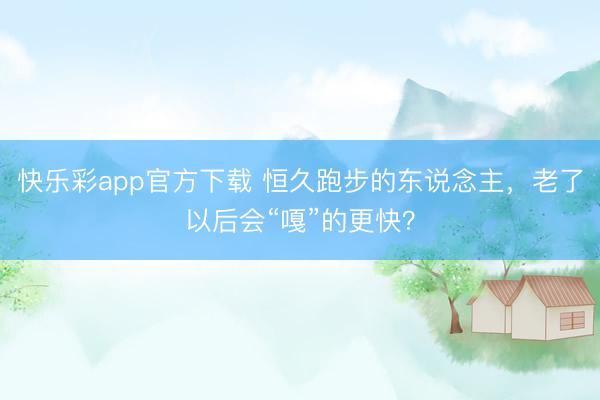 快乐彩app官方下载 恒久跑步的东说念主，老了以后会“嘎”的