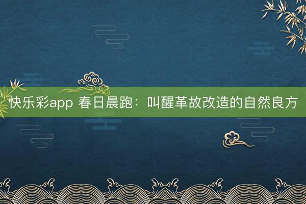 快乐彩app 春日晨跑：叫醒革故改造的自然良方