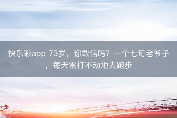 快乐彩app 73岁，你敢信吗？一个七旬老爷子，每天雷打不动地去跑步