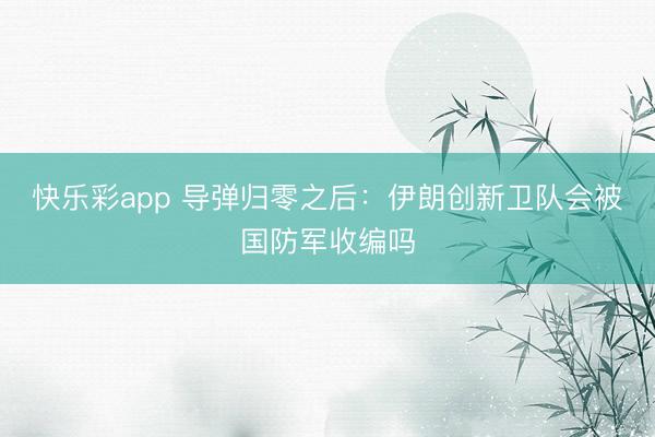 快乐彩app 导弹归零之后：伊朗创新卫队会被国防军收编吗