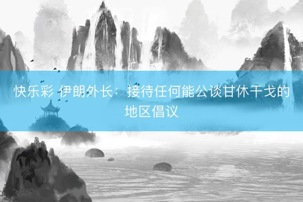 快乐彩 伊朗外长：接待任何能公谈甘休干戈的地区倡议