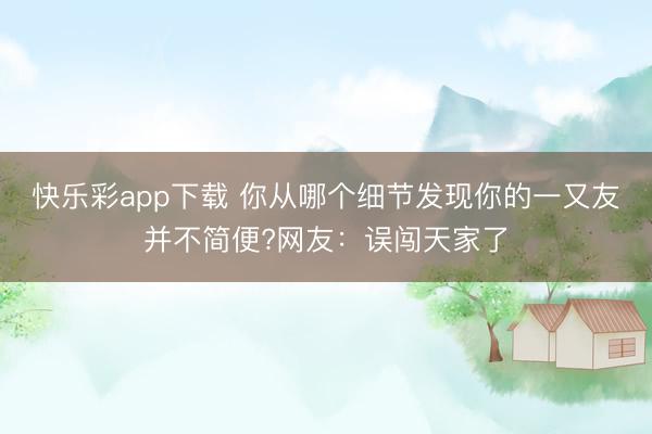 快乐彩app下载 你从哪个细节发现你的一又友并不简便?网友：