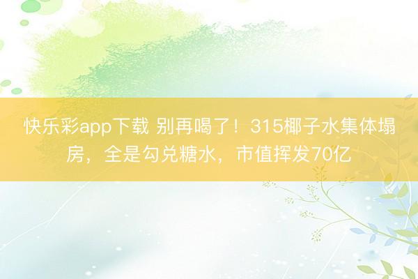 快乐彩app下载 别再喝了！315椰子水集体塌房，全是勾兑糖