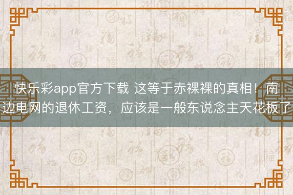 快乐彩app官方下载 这等于赤裸裸的真相！南边电网的退休工资