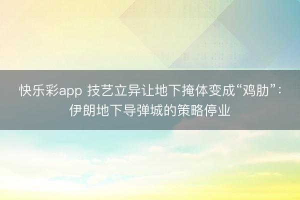 快乐彩app 技艺立异让地下掩体变成“鸡肋”：伊朗地下导弹城