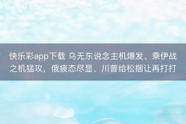 快乐彩app下载 乌无东说念主机爆发、乘伊战之机猛攻，俄疲态