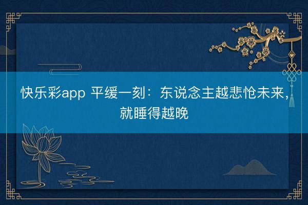 快乐彩app 平缓一刻：东说念主越悲怆未来，就睡得越晚