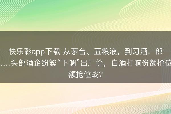 快乐彩app下载 从茅台、五粮液，到习酒、郎酒……头部酒企纷