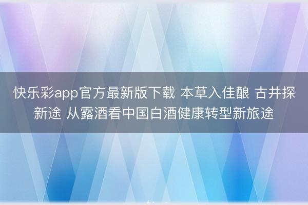 快乐彩app官方最新版下载 本草入佳酿 古井探新途 从露酒看