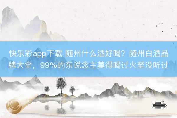快乐彩app下载 随州什么酒好喝？随州白酒品牌大全，99%的