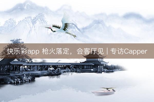 快乐彩app 枪火落定，会客厅见 | 专访Capper