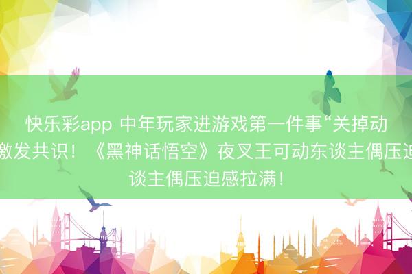 快乐彩app 中年玩家进游戏第一件事“关掉动态暗昧”激发共识