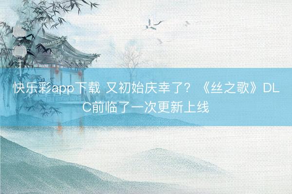 快乐彩app下载 又初始庆幸了？《丝之歌》DLC前临了一次更