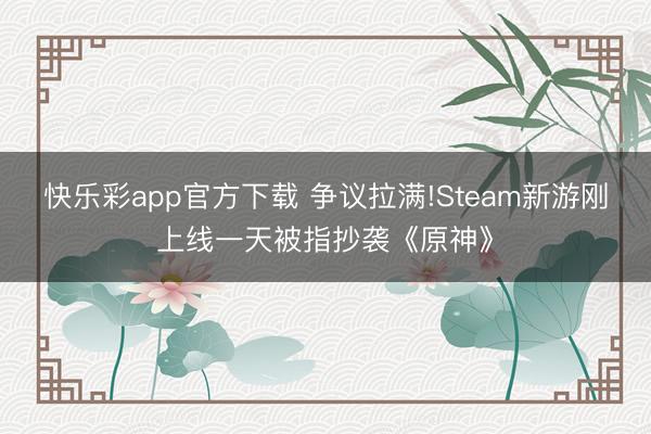 快乐彩app官方下载 争议拉满!Steam新游刚上线一天被指