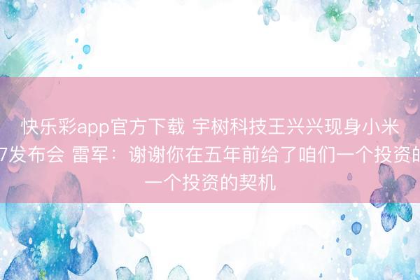 快乐彩app官方下载 宇树科技王兴兴现身小米新SU7发布会 