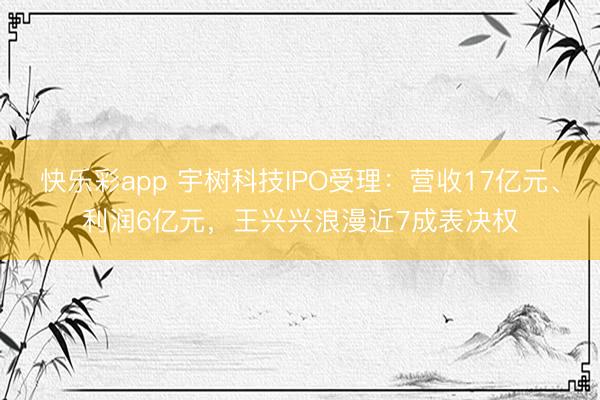 快乐彩app 宇树科技IPO受理：营收17亿元、利润6亿元，王兴兴浪漫近7成表决权