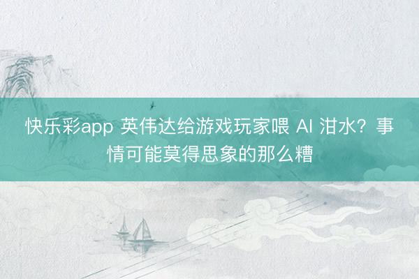 快乐彩app 英伟达给游戏玩家喂 AI 泔水？事情可能莫得思