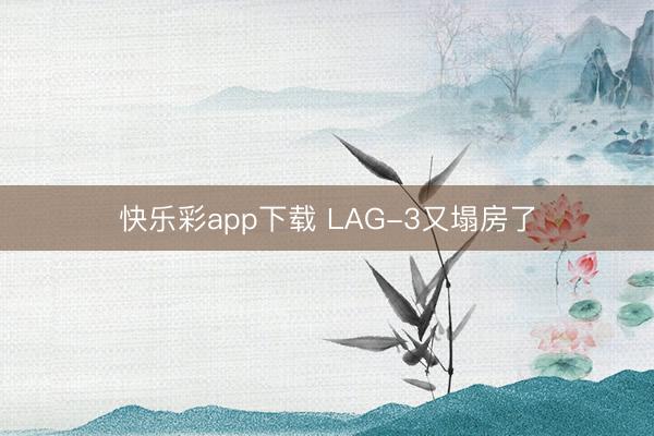 快乐彩app下载 LAG-3又塌房了