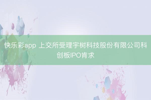 快乐彩app 上交所受理宇树科技股份有限公司科创板IPO肯求