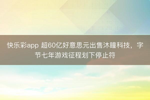 快乐彩app 超60亿好意思元出售沐瞳科技，字节七年游戏征程划下停止符