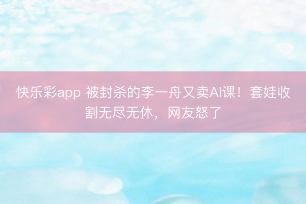 快乐彩app 被封杀的李一舟又卖AI课！套娃收割无尽无休，网友怒了