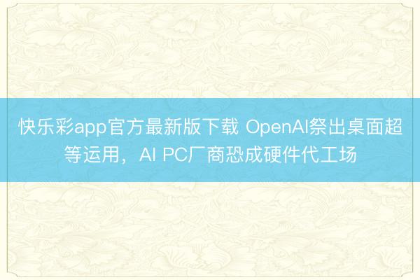 快乐彩app官方最新版下载 OpenAI祭出桌面超等运用，A
