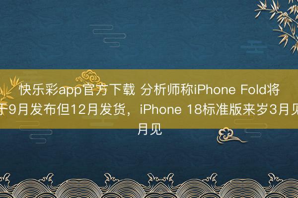 快乐彩app官方下载 分析师称iPhone Fold将于9月发布但12月发货，iPhone 18标准版来岁3月见