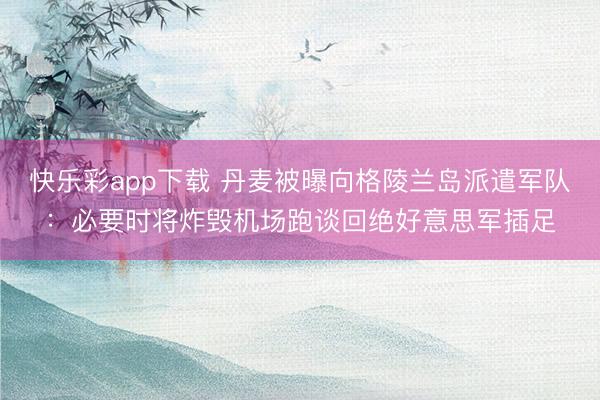 快乐彩app下载 丹麦被曝向格陵兰岛派遣军队：必要时将炸毁机