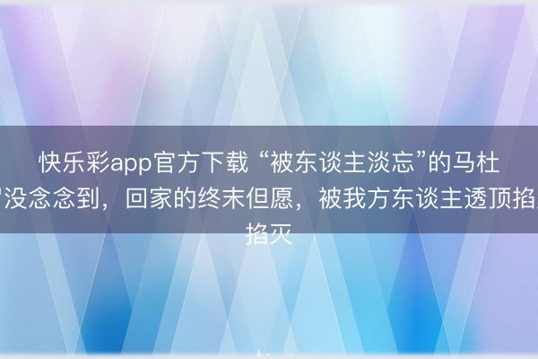 快乐彩app官方下载 “被东谈主淡忘”的马杜罗没念念到，回家的终末但愿，被我方东谈主透顶掐灭