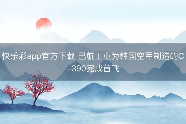 快乐彩app官方下载 巴航工业为韩国空军制造的C-390完成