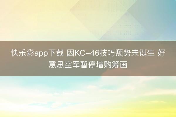 快乐彩app下载 因KC-46技巧颓势未诞生 好意思空军暂停