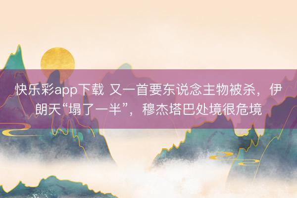快乐彩app下载 又一首要东说念主物被杀，伊朗天“塌了一半”