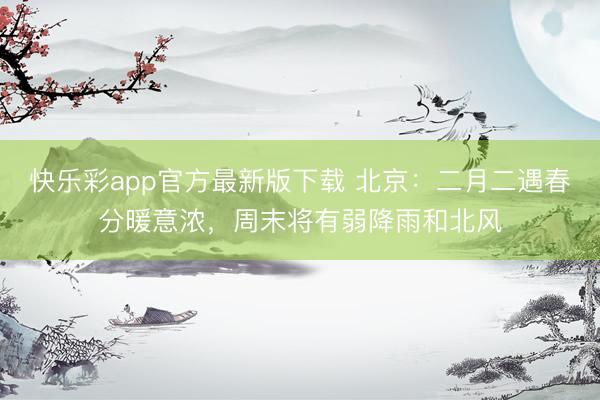 快乐彩app官方最新版下载 北京：二月二遇春分暖意浓，周末将