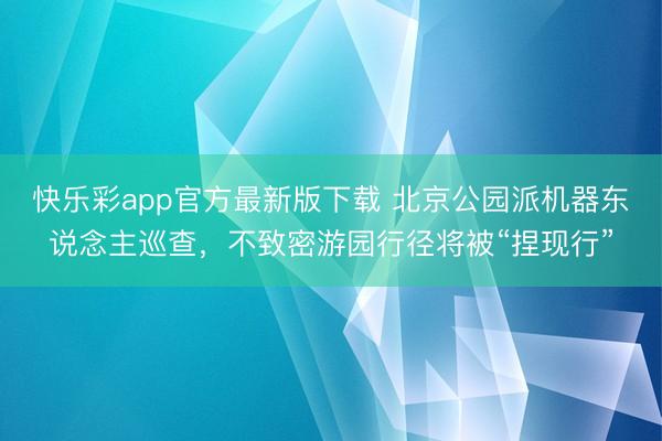 快乐彩app官方最新版下载 北京公园派机器东说念主巡查，不致