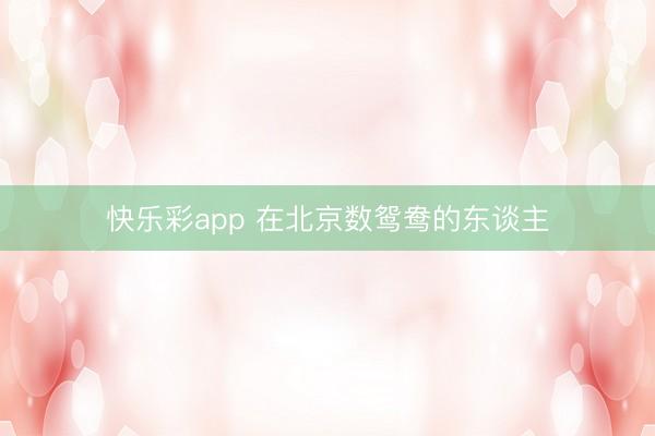 快乐彩app 在北京数鸳鸯的东谈主