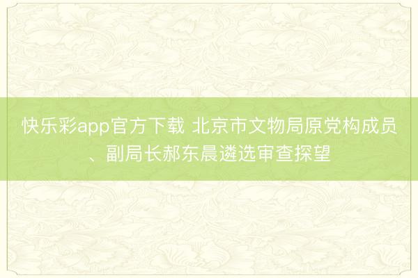 快乐彩app官方下载 北京市文物局原党构成员、副局长郝东晨遴