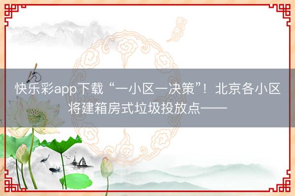 快乐彩app下载 “一小区一决策”！北京各小区将建箱房式垃圾