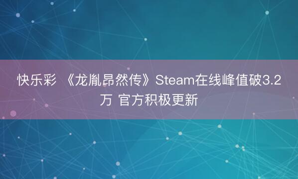 快乐彩 《龙胤昂然传》Steam在线峰值破3.2万 官方积极
