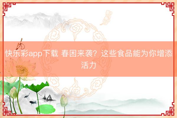快乐彩app下载 春困来袭？这些食品能为你增添活力