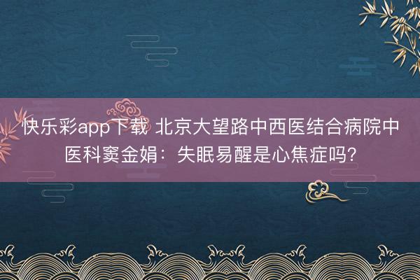 快乐彩app下载 北京大望路中西医结合病院中医科窦金娟：失眠