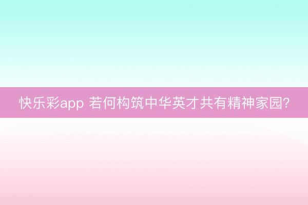 快乐彩app 若何构筑中华英才共有精神家园？