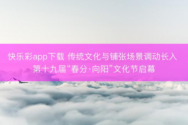 快乐彩app下载 传统文化与铺张场景调动长入 第十九届“春分