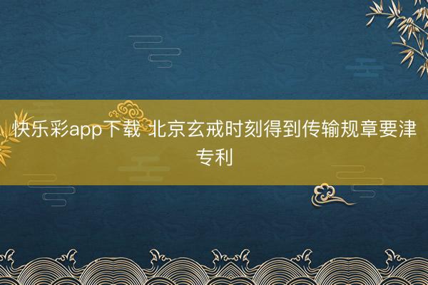 快乐彩app下载 北京玄戒时刻得到传输规章要津专利