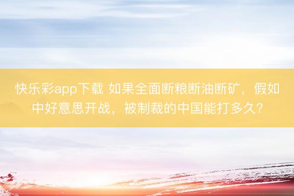 快乐彩app下载 如果全面断粮断油断矿，假如中好意思开战，被