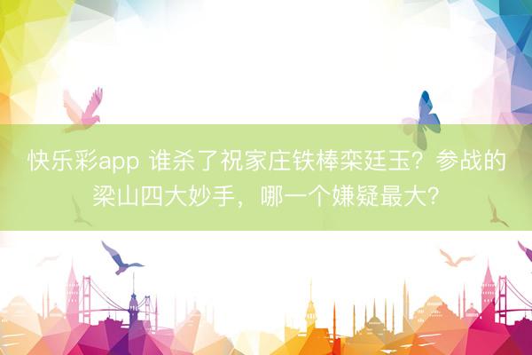 快乐彩app 谁杀了祝家庄铁棒栾廷玉？参战的梁山四大妙手，哪