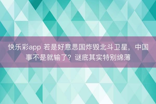 快乐彩app 若是好意思国炸毁北斗卫星，中国事不是就输了？谜