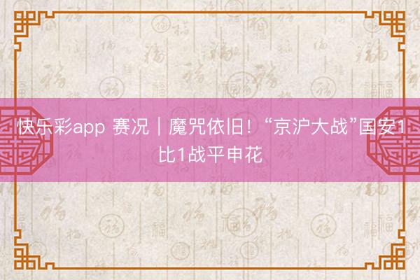 快乐彩app 赛况｜魔咒依旧！“京沪大战”国安1比1战平申花