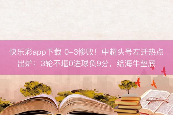 快乐彩app下载 0-3惨败！中超头号左迁热点出炉：3轮不堪
